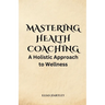 Mastering Health Coaching: A Holistic Approach to Wellness