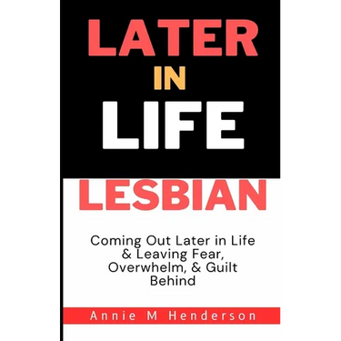 Later in Life Lesbian: Coming Out Later in Life & Leaving Fear, Overwhelm, & Guilt Behind