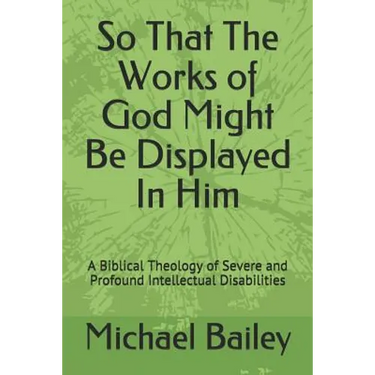 So That the Works of God Might Be Displayed in Him: A Biblical Theology of Severe and Profound Intellectual Disabilities