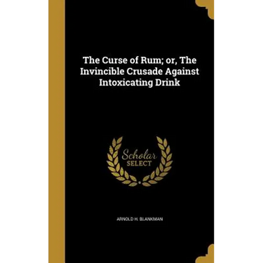 The Curse of Rum; or, The Invincible Crusade Against Intoxicating Drink