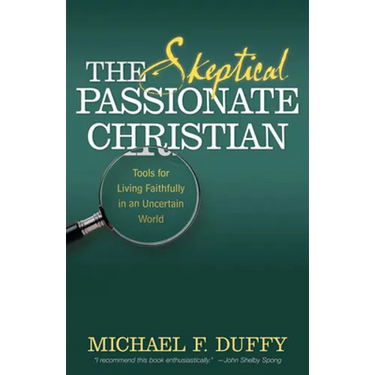 The Skeptical, Passionate Christian: Tools for Living Faithfully in an Uncertain World