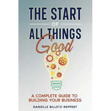 The Start of All Things Good: A Complete Guide to Building Your Business