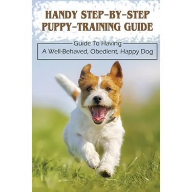 Handy Step-By-Step Puppy-Training Guide: Guide To Having A Well-Behaved, Obedient, Happy Dog: Stages Of Puppy Development