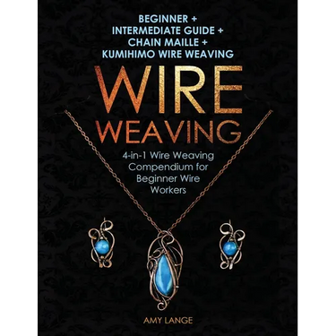 Wire Weaving: Beginner + Intermediate Guide + Chain Maille + Kumihimo Wire Weaving: 4-in-1 Wire Weaving Compendium for Beginners