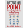 Retention Point: The Single Biggest Secret to Membership and Subscription Growth for Associations, SAAS, Publishers, Digital Access, Subscription Boxe