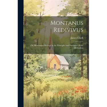 Montanus Redivivus: Or, Montanism Revived in the Principles and Discipline of the Methodists