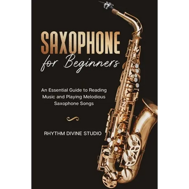 Saxophone for Beginners: An Essential Guide to Reading Music and Playing Melodious Saxophone Songs