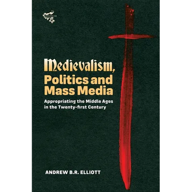 Medievalism, Politics and Mass Media: Appropriating the Middle Ages in the Twenty-First Century