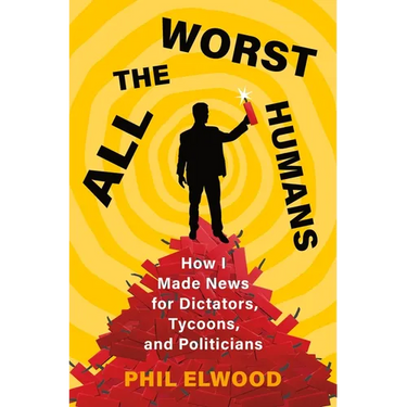 All the Worst Humans: How I Made News for Dictators, Tycoons, and Politicians
