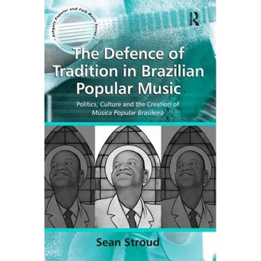 The Defence of Tradition in Brazilian Popular Music: Politics, Culture and the Creation of Música Popular Brasileira