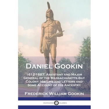 Daniel Gookin: 1612-1687; Assistant and Major General of the Massachusetts Bay Colony; His Life and Letters and Some Account of His Ancestry