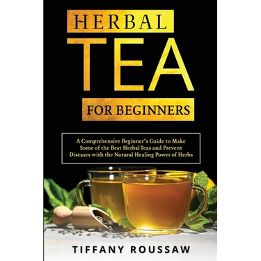 Herbal Tea for Beginners: A Comprehensive Beginner's Guide to Make Some of the Best Herbal Teas and Prevent Diseases with the Natural Healing Po