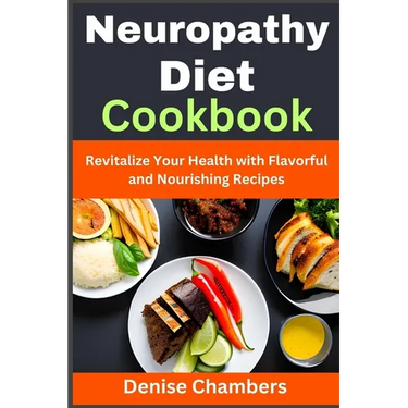 Neuropathy Diet Cookbook: Revitalize Your Health with Flavorful and Nourishing Recipes