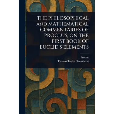 THE PHILOSOPHICAL and MATHEMATICAL COMMENTARIES OF PROCLUS, ON THE FIRST BOOK OF EUCLID'S ELEMENTS