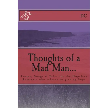 Thoughts of a Mad Man: Poems, Songs & Tales for the Hopeless Romantic who refuses to give up hope