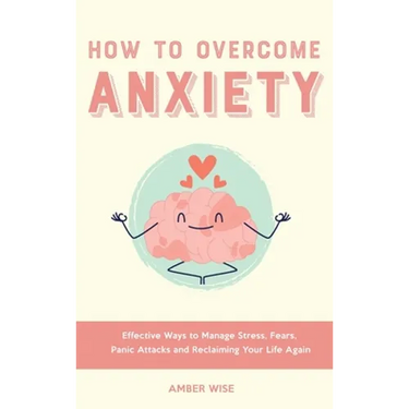 How to Overcome Anxiety: Effective Ways to Manage Stress, Fears, Panic Attacks and Reclaiming Your Life Again