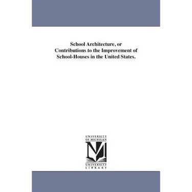 School Architecture, or Contributions to the Improvement of School-Houses in the United States.