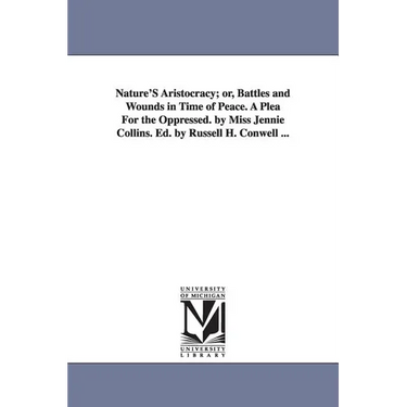 Nature'S Aristocracy; or, Battles and Wounds in Time of Peace. A Plea For the Oppressed. by Miss Jennie Collins. Ed. by Russell H. Conwell ...