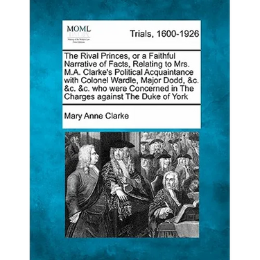 The Rival Princes, or a Faithful Narrative of Facts, Relating to Mrs. M.A. Clarke's Political Acquaintance with Colonel Wardle, Major Dodd, &c. &c. &c