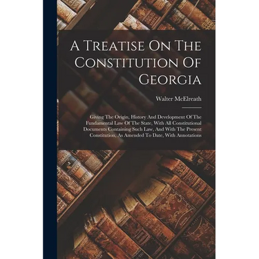 A Treatise On The Constitution Of Georgia: Giving The Origin, History And Development Of The Fundamental Law Of The State, With All Constitutional Doc