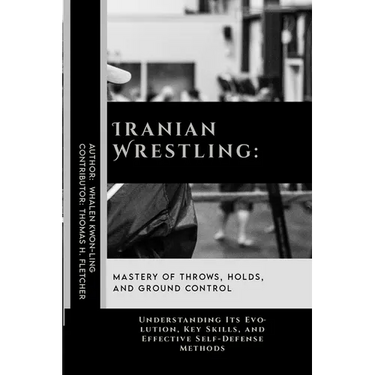 Iranian Wrestling: Mastery of Throws, Holds, and Ground Control: Understanding Its Evolution, Key Skills, and Effective Self-Defense Methods