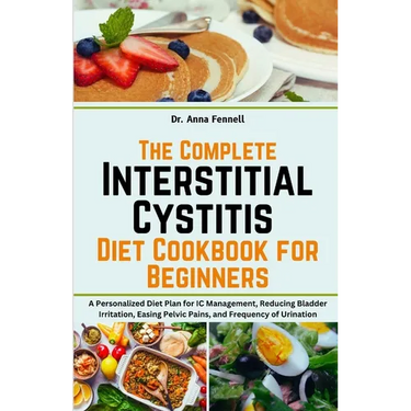 The Complete Interstitial Cystitis Diet Cookbook for Beginners: A Personalized Diet Plan for IC Management, Reducing Bladder Irritation, Easing Pelvic