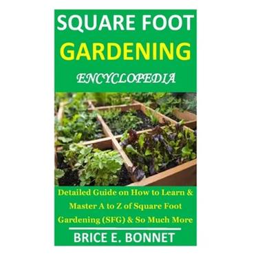 Square Foot Gardening Encyclopedia: Detailed Guide on How to Learn & Master A to Z of Square Foot Gardening (SFG) & So Much More