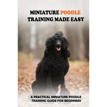 Miniature Poodle Training Made Easy: A Practical Miniature Poodle Training Guide For Beginners: Miniature Poodle Training Commands