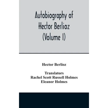 Autobiography of Hector Berlioz, member of the Institute of France, from 1803 to 1865. Comprising his travels in Italy, Germany, Russia, and England (