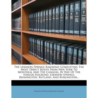 The Lebanon Springs Railroad: Completing the Most Direct Route from New York to Montreal and the Canadas, by Way of the Harlem Railroad, Lebanon Spr