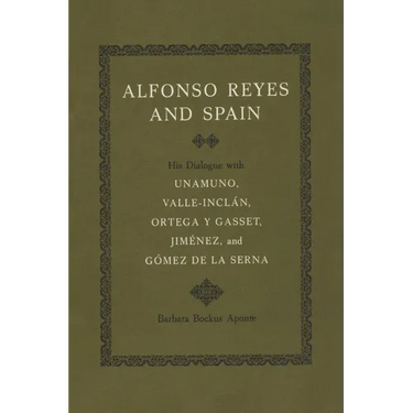 Alfonso Reyes and Spain: His Dialogue with Unamuno, Valle-Inclán, Ortega Y Gasset, Jiménez, and Gómez de la Serna