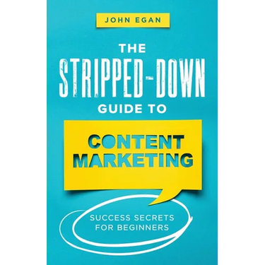 The Stripped-Down Guide to Content Marketing: Success Secrets for Beginners