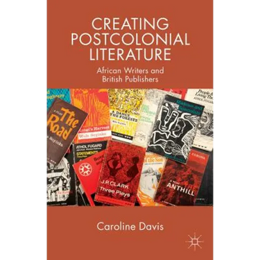 Creating Postcolonial Literature: African Writers and British Publishers