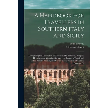 A Handbook for Travellers in Southern Italy and Sicily: Comprising the Description of Naples and Its Environs, Pompeii, Herculaneum, Vesuvius, Sorrent