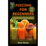 Juicing for Beginners: Unlock the Power of Fresh Juice: A Delicious and Nutritious Guide to Juicing for Beginners