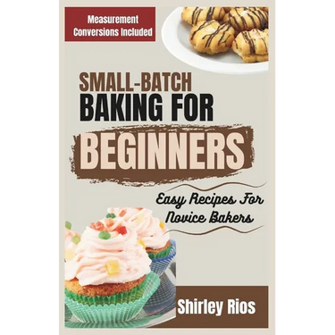 Small-Batch Baking For Beginners: Easy Recipes For Novice Bakers