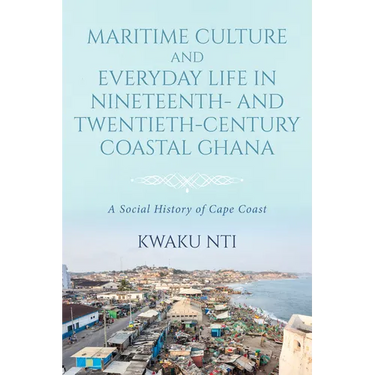Maritime Culture and Everyday Life in Nineteenth- And Twentieth-Century Coastal Ghana: A Social History of Cape Coast