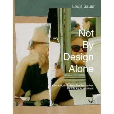 Not By Design Alone: A Scrapbook to Help Me Remember A Life As An Architect