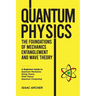 QUANTUM PHYSICS The Foundations of Mechanics, Entanglement and Wave Theory: A Beginners Guide to Quantum Mechanics, String Theory, Field Theory and Qu