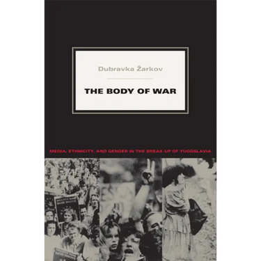 The Body of War: Media, Ethnicity, and Gender in the Break-up of Yugoslavia