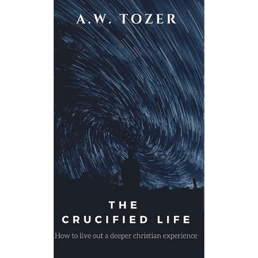 The Crucified Life: How to Live Out a Deeper Christian Experience