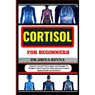 Cortisol for Beginners: Empower Yourself With Insights And Strategies To Navigate Cortisol Levels For Stress Hormone Control, Optimal Health A