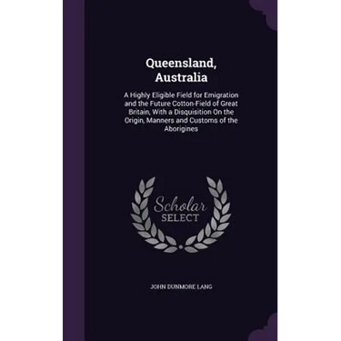 Queensland, Australia: A Highly Eligible Field for Emigration and the Future Cotton-Field of Great Britain, With a Disquisition On the Origin