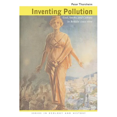 Inventing Pollution: Coal, Smoke, and Culture in Britain Since 1800