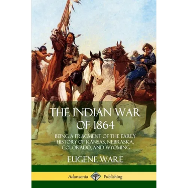 The Indian War of 1864: Being a Fragment of the Early History of Kansas, Nebraska, Colorado, and Wyoming