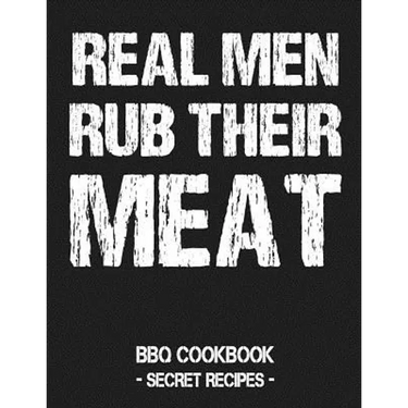 Real Men Rub Their Meat: BBQ Cookbook - Secret Recipes for Men