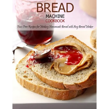 Bread Machine Cookbook: Fuss-Free Recipes for Making Homemade Bread with Any Bread Maker