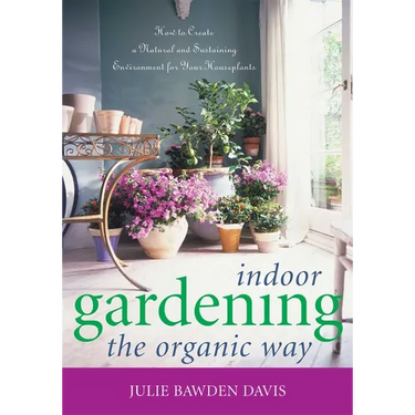 Indoor Gardening the Organic Way: How to Create a Natural and Sustaining Environment for Your Houseplants