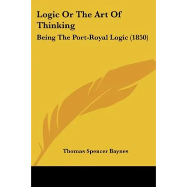 Logic Or The Art Of Thinking: Being The Port-Royal Logic (1850)