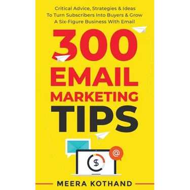 300 Email Marketing Tips: Critical Advice And Strategy To Turn Subscribers Into Buyers & Grow A Six-Figure Business With Email